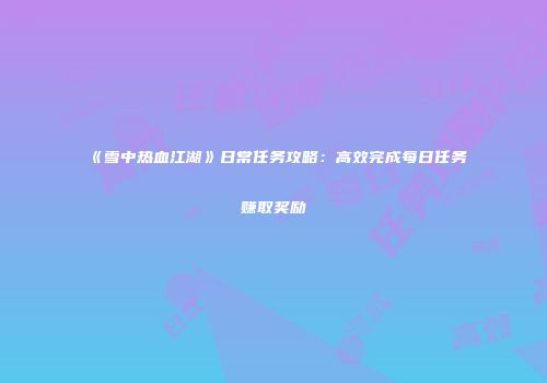 《雪中热血江湖》日常任务攻略：高效完成每日任务赚取奖励