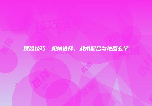反恐技巧：枪械选择、战术配合与地图玄学