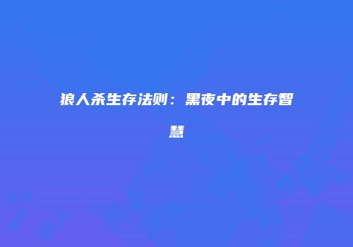 狼人杀生存法则：黑夜中的生存智慧