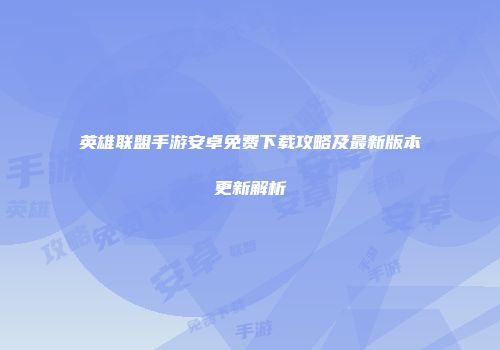 英雄联盟手游安卓免费下载攻略及最新版本更新解析