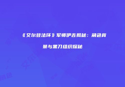 《艾尔登法环》军师伊吉揭秘：角色背景与黑刀组织探秘
