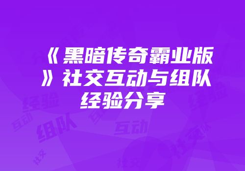 《黑暗传奇霸业版》社交互动与组队经验分享