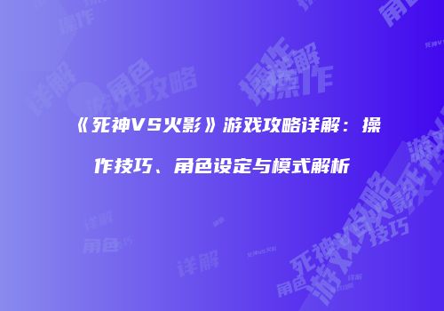 《死神VS火影》游戏攻略详解：操作技巧、角色设定与模式解析