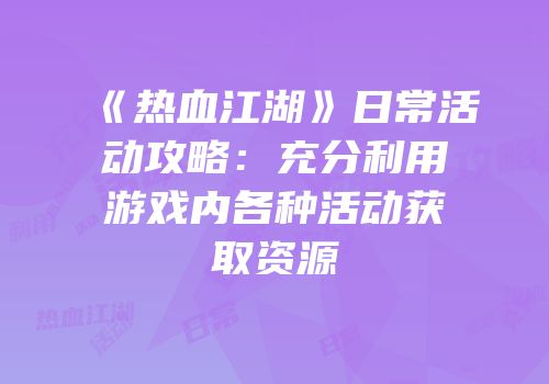 《热血江湖》日常活动攻略：充分利用游戏内各种活动获取资源