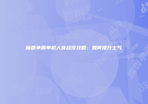 魔兽争霸单机人族战役攻略：如何提升士气