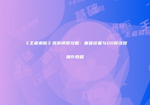 《王者荣耀》视距调整攻略：基础设置与GG修改器操作教程