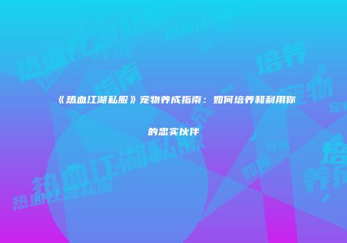 《热血江湖私服》宠物养成指南：如何培养和利用你的忠实伙伴