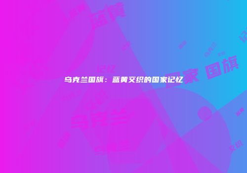 乌克兰国旗：蓝黄交织的国家记忆