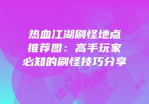 热血江湖刷怪地点推荐图：高手玩家必知的刷怪技巧分享