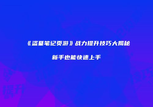 《盗墓笔记页游》战力提升技巧大揭秘新手也能快速上手