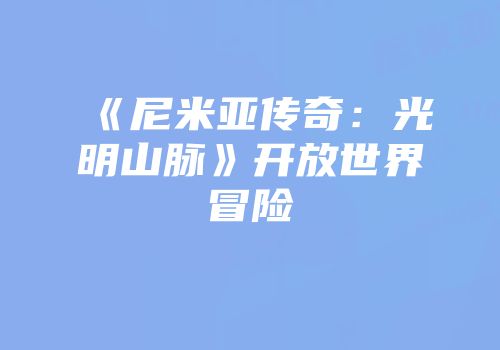 《尼米亚传奇：光明山脉》开放世界冒险