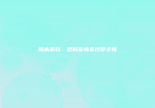 周末游戏：塑料友情变过命交情