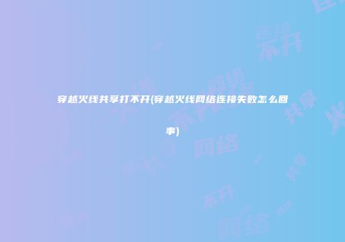 穿越火线共享打不开(穿越火线网络连接失败怎么回事)