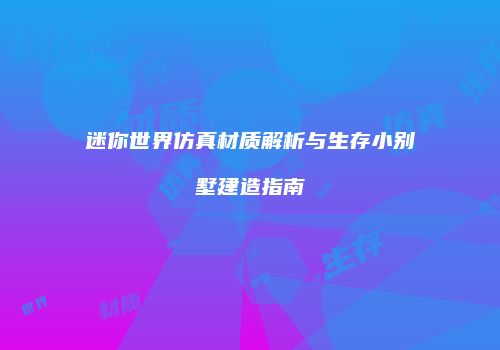 迷你世界仿真材质解析与生存小别墅建造指南