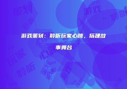 游戏策划：聆听玩家心跳，搭建故事舞台