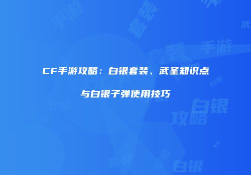 CF手游攻略：白银套装、武圣知识点与白银子弹使用技巧