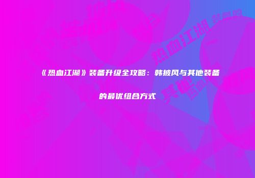 《热血江湖》装备升级全攻略：韩披风与其他装备的最优组合方式