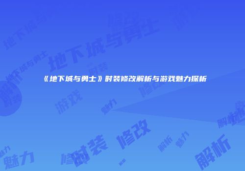 《地下城与勇士》时装修改解析与游戏魅力探析