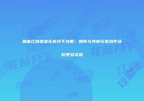热血江湖图鉴花前月下攻略：如何与其他玩家合作获取更多资源