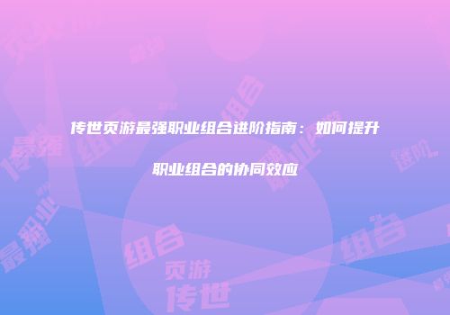 传世页游最强职业组合进阶指南：如何提升职业组合的协同效应