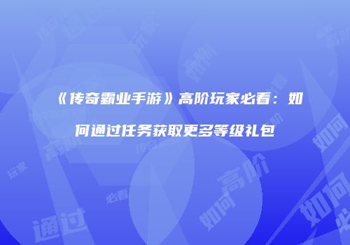 《传奇霸业手游》高阶玩家必看：如何通过任务获取更多等级礼包