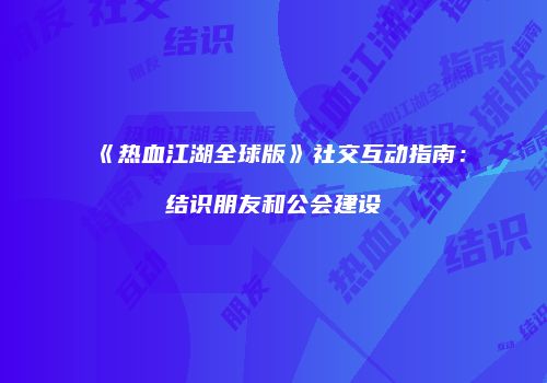 《热血江湖全球版》社交互动指南：结识朋友和公会建设
