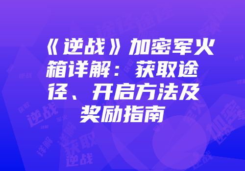 《逆战》加密军火箱详解：获取途径、开启方法及奖励指南