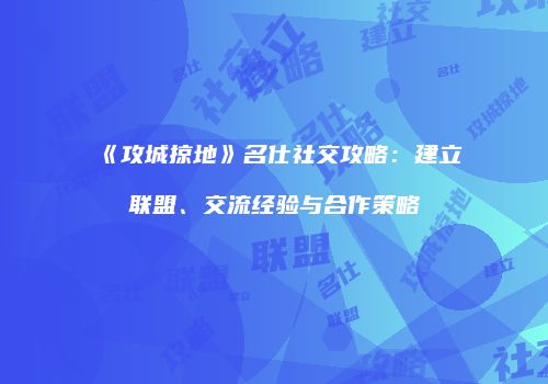 《攻城掠地》名仕社交攻略:建立联盟、交流经验与合作策略