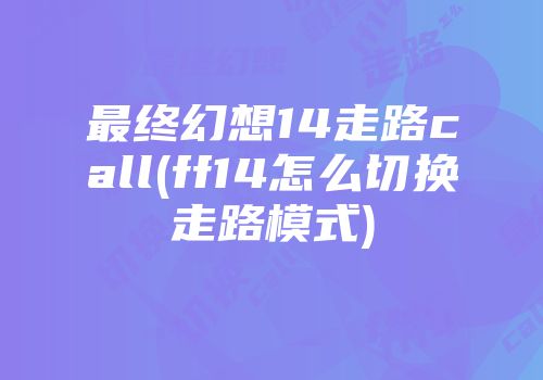 最终幻想14走路call(ff14怎么切换走路模式)