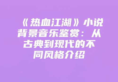 《热血江湖》小说背景音乐鉴赏：从古典到现代的不同风格介绍