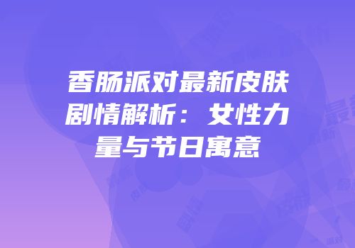 香肠派对最新皮肤剧情解析：女性力量与节日寓意