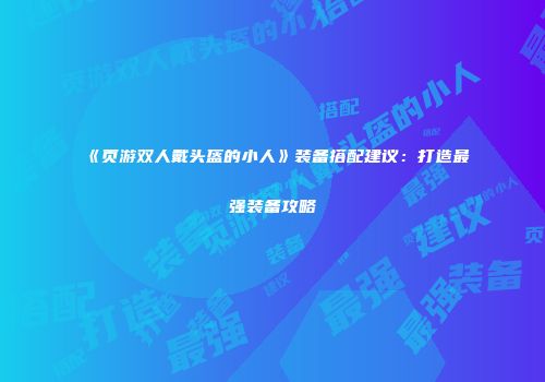 《页游双人戴头盔的小人》装备搭配建议：打造最强装备攻略