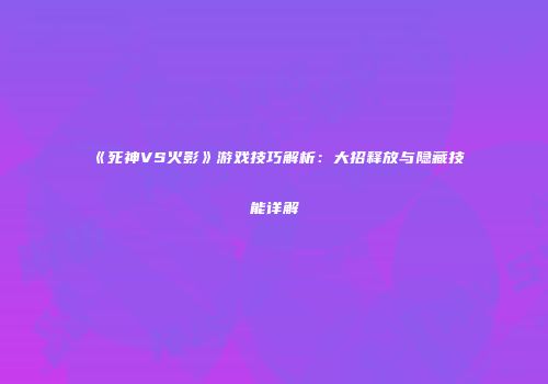 《死神VS火影》游戏技巧解析：大招释放与隐藏技能详解