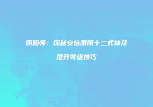 阴阳师：探秘安倍晴明十二式神及提升等级技巧