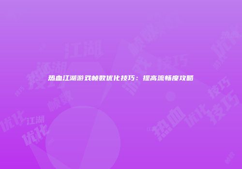 热血江湖游戏帧数优化技巧：提高流畅度攻略