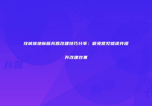 攻城掠地新版兵营改建技巧分享：避免常见错误并提升改建效果