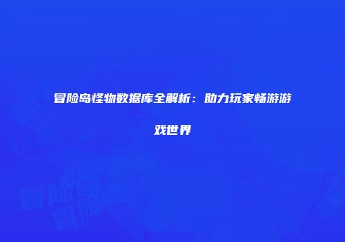 冒险岛怪物数据库全解析：助力玩家畅游游戏世界