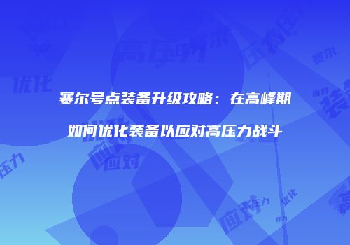 赛尔号点装备升级攻略：在高峰期如何优化装备以应对高压力战斗