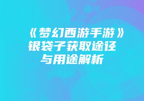 《梦幻西游手游》银袋子获取途径与用途解析