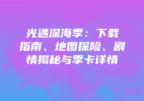 光遇深海季：下载指南、地图探险、剧情揭秘与季卡详情