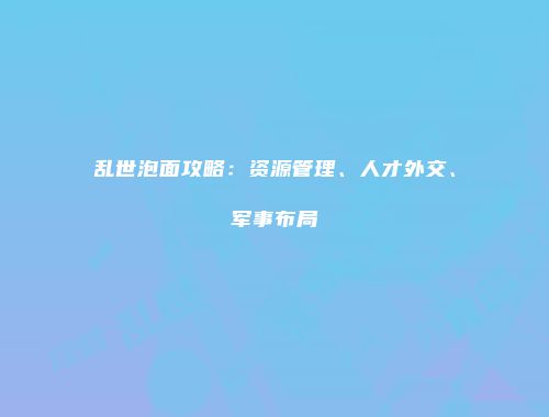 乱世泡面攻略：资源管理、人才外交、军事布局