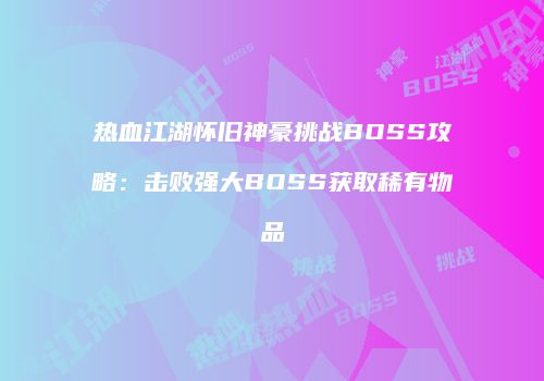 热血江湖怀旧神豪挑战BOSS攻略:击败强大BOSS获取稀有物品