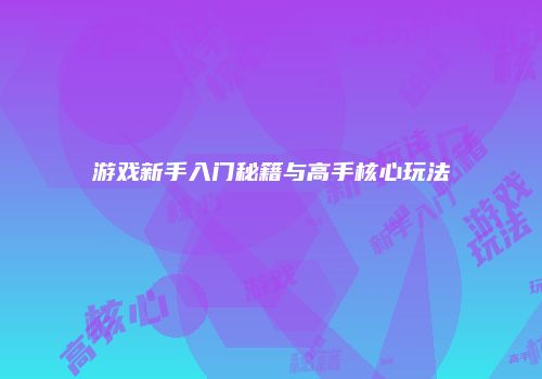 游戏新手入门秘籍与高手核心玩法