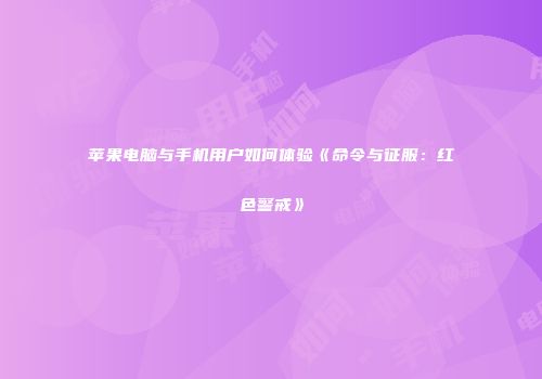 苹果电脑与手机用户如何体验《命令与征服：红色警戒》