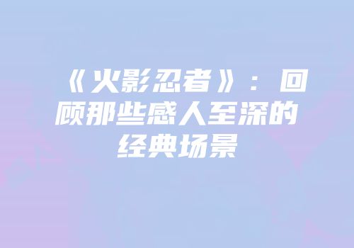 《火影忍者》：回顾那些感人至深的经典场景