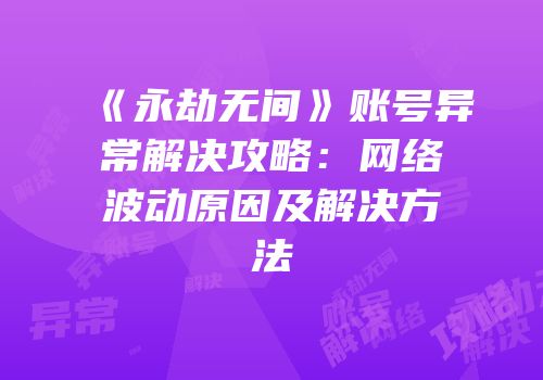 《永劫无间》账号异常解决攻略：网络波动原因及解决方法