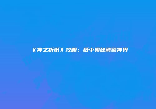 《神之折纸》攻略：纸中奥秘解锁神界