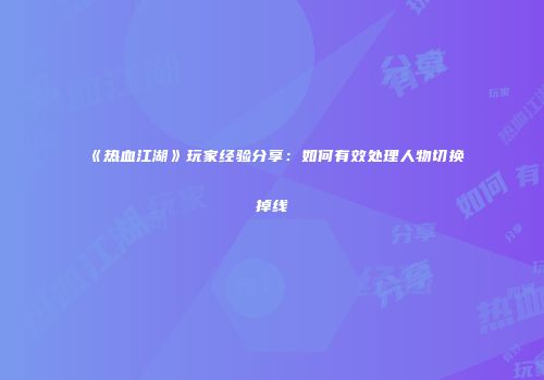 《热血江湖》玩家经验分享：如何有效处理人物切换掉线