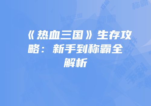 《热血三国》生存攻略：新手到称霸全解析