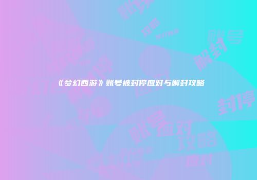 《梦幻西游》账号被封停应对与解封攻略